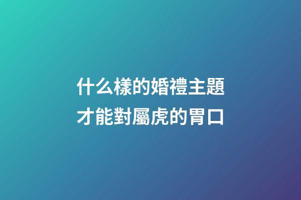 什么樣的婚禮主題才能對屬虎的胃口