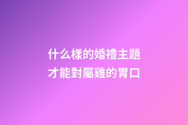 什么樣的婚禮主題才能對屬雞的胃口