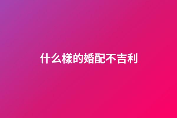 什么樣的婚配不吉利