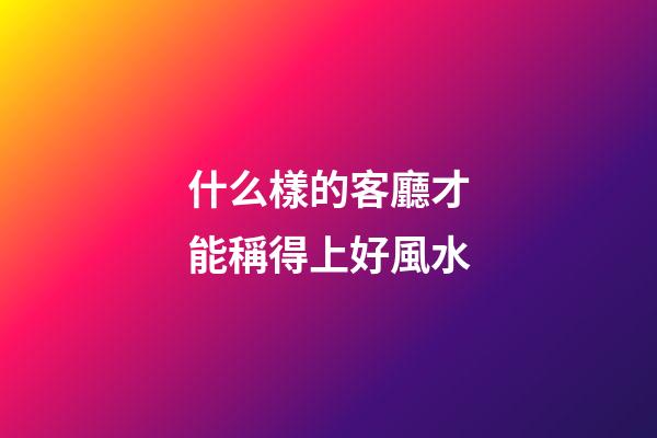什么樣的客廳才能稱得上好風水