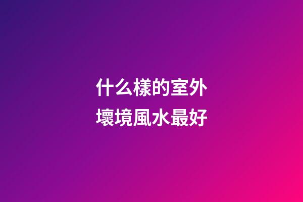什么樣的室外壞境風水最好