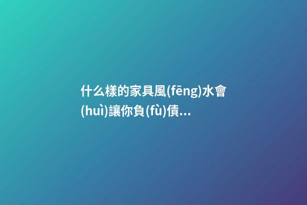 什么樣的家具風(fēng)水會(huì)讓你負(fù)債累累