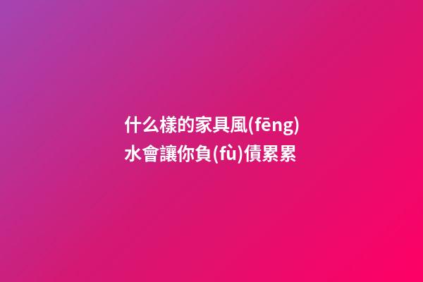 什么樣的家具風(fēng)水會讓你負(fù)債累累