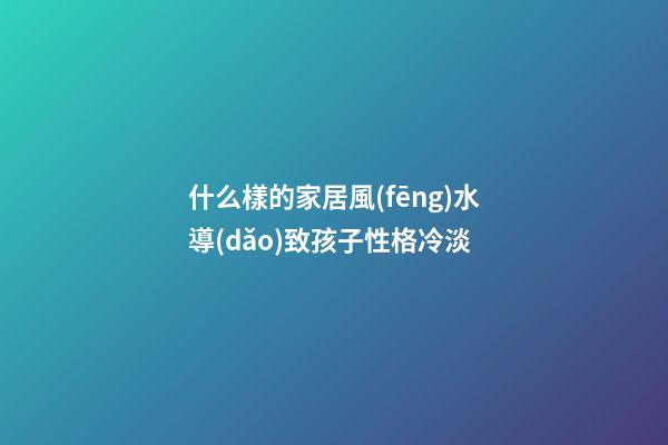 什么樣的家居風(fēng)水導(dǎo)致孩子性格冷淡