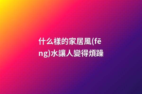 什么樣的家居風(fēng)水讓人變得煩躁