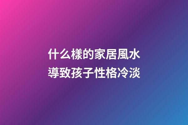 什么樣的家居風水導致孩子性格冷淡
