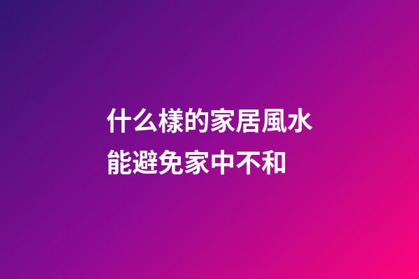 什么樣的家居風水能避免家中不和