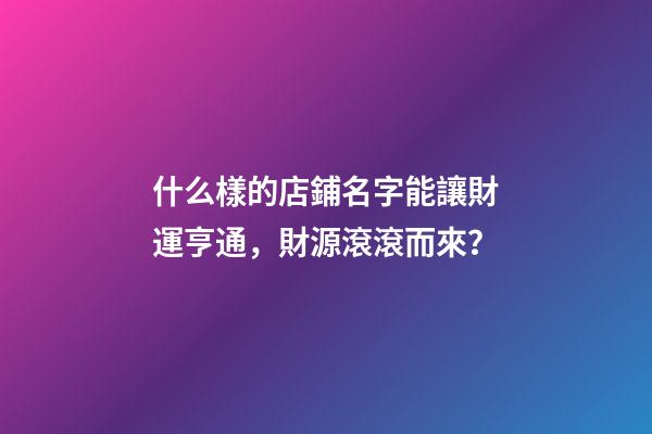 什么樣的店鋪名字能讓財運亨通，財源滾滾而來？-第1張-店鋪起名-玄機派