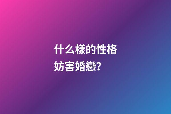 什么樣的性格妨害婚戀？
