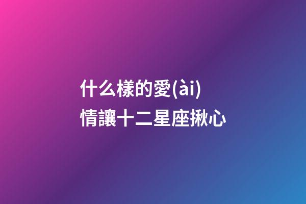 什么樣的愛(ài)情讓十二星座揪心-第1張-星座運(yùn)勢(shì)-玄機(jī)派