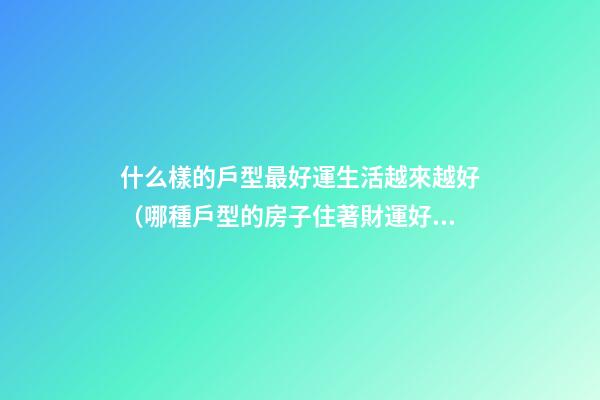 什么樣的戶型最好運生活越來越好（哪種戶型的房子住著財運好）