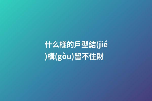 什么樣的戶型結(jié)構(gòu)留不住財