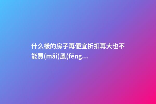什么樣的房子再便宜折扣再大也不能買(mǎi)風(fēng)水有缺陷（房子越便宜越好嗎?）