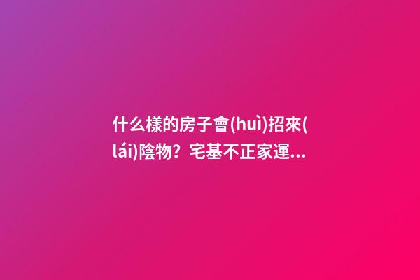 什么樣的房子會(huì)招來(lái)陰物？宅基不正家運(yùn)會(huì)背