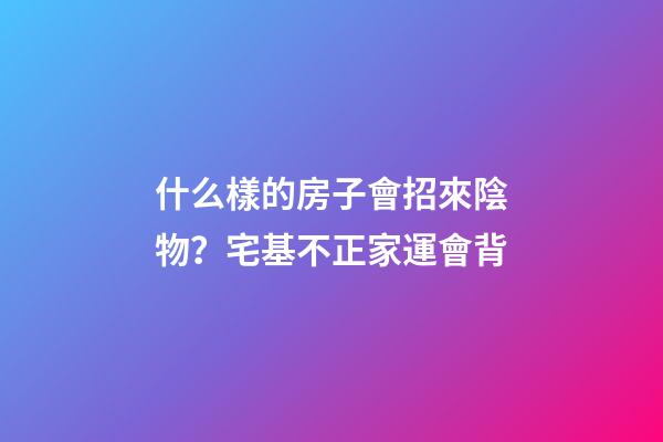 什么樣的房子會招來陰物？宅基不正家運會背