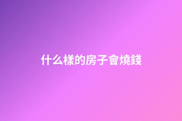 什么樣的房子會燒錢