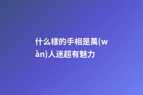 什么樣的手相是萬(wàn)人迷超有魅力