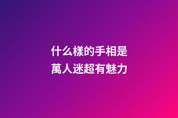什么樣的手相是萬人迷超有魅力