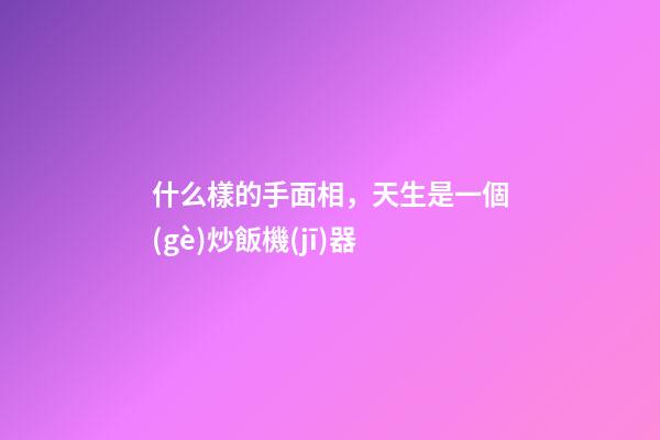 什么樣的手面相，天生是一個(gè)炒飯機(jī)器