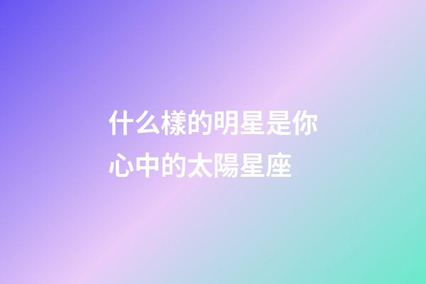 什么樣的明星是你心中的太陽星座-第1張-星座運勢-玄機派