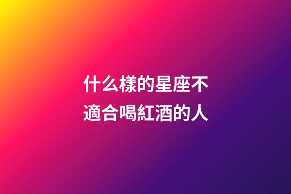 什么樣的星座不適合喝紅酒的人