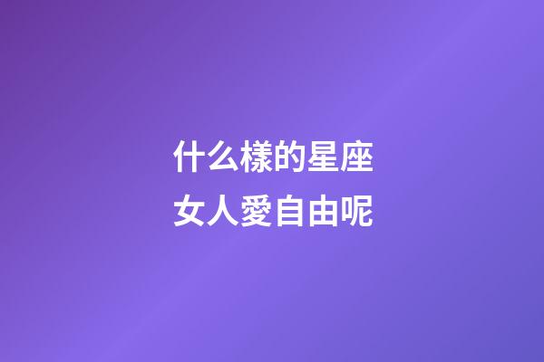 什么樣的星座女人愛自由呢-第1張-星座運勢-玄機派