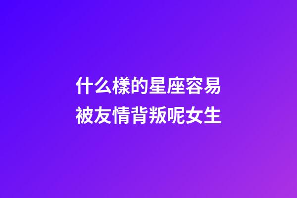 什么樣的星座容易被友情背叛呢女生-第1張-星座運勢-玄機派