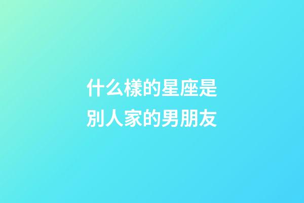 什么樣的星座是別人家的男朋友-第1張-星座運勢-玄機派