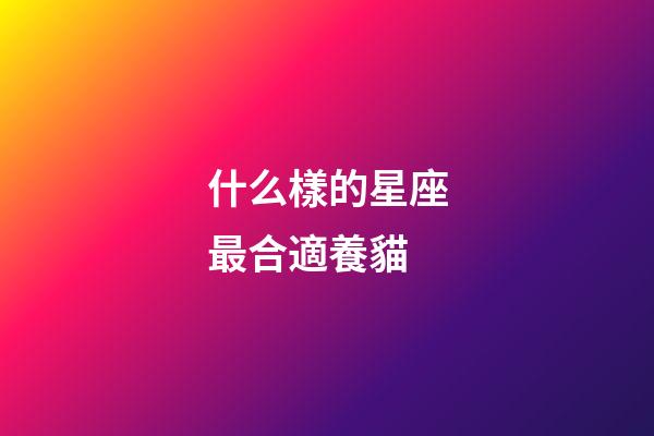 什么樣的星座最合適養貓-第1張-星座運勢-玄機派