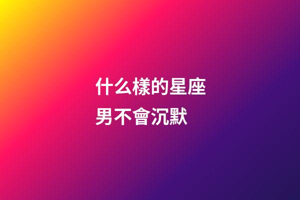 什么樣的星座男不會沉默-第1張-星座運勢-玄機派