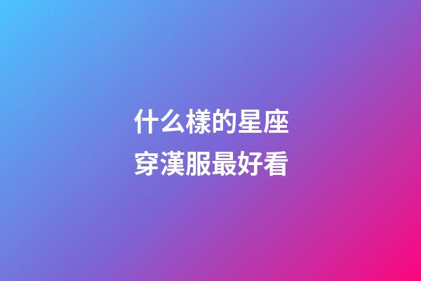 什么樣的星座穿漢服最好看-第1張-星座運勢-玄機派