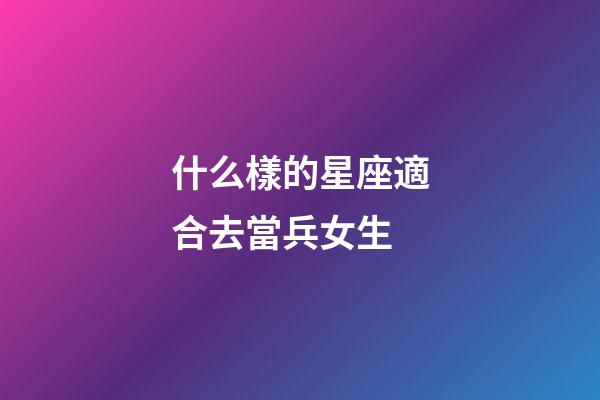 什么樣的星座適合去當兵女生-第1張-星座運勢-玄機派