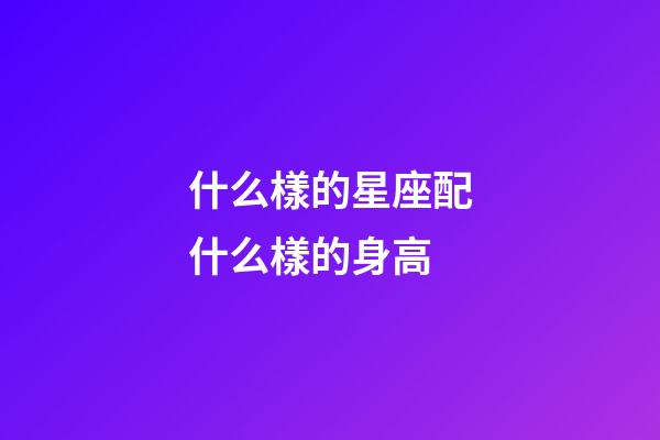 什么樣的星座配什么樣的身高-第1張-星座運勢-玄機派