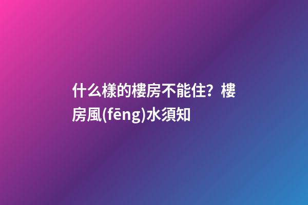 什么樣的樓房不能住？樓房風(fēng)水須知