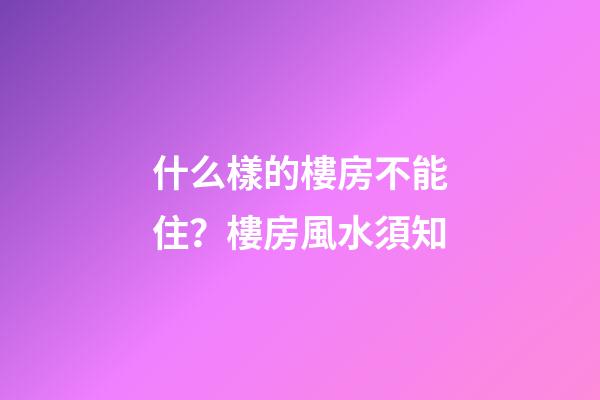 什么樣的樓房不能住？樓房風水須知