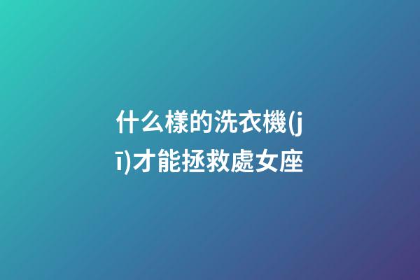 什么樣的洗衣機(jī)才能拯救處女座-第1張-星座運(yùn)勢-玄機(jī)派