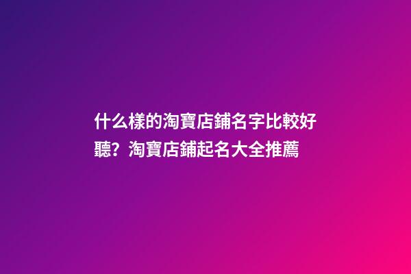 什么樣的淘寶店鋪名字比較好聽？淘寶店鋪起名大全推薦-第1張-店鋪起名-玄機派
