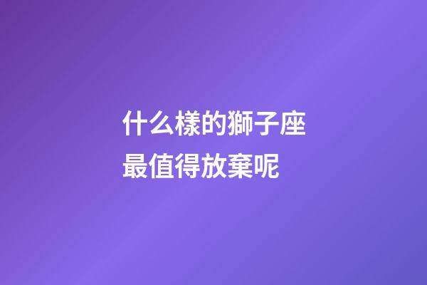 什么樣的獅子座最值得放棄呢-第1張-星座運勢-玄機派