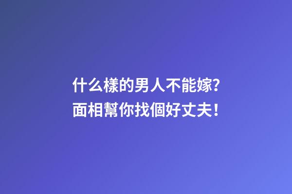 什么樣的男人不能嫁？面相幫你找個好丈夫！
