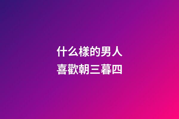 什么樣的男人喜歡朝三暮四