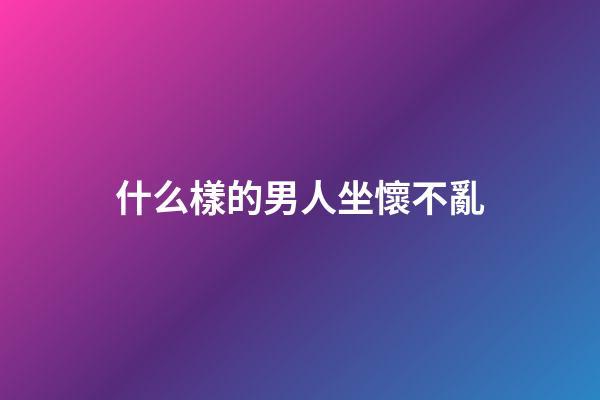 什么樣的男人坐懷不亂?
