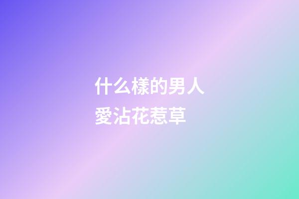 什么樣的男人愛沾花惹草