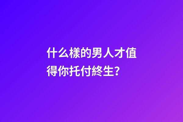 什么樣的男人才值得你托付終生？