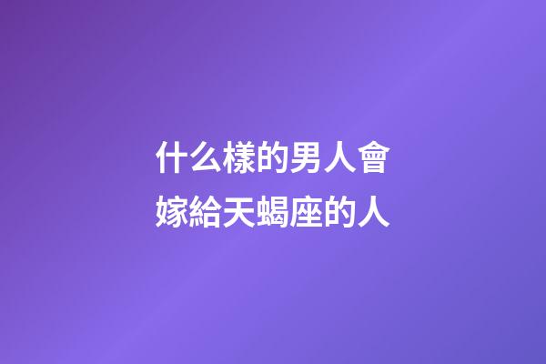 什么樣的男人會嫁給天蝎座的人-第1張-星座運勢-玄機派