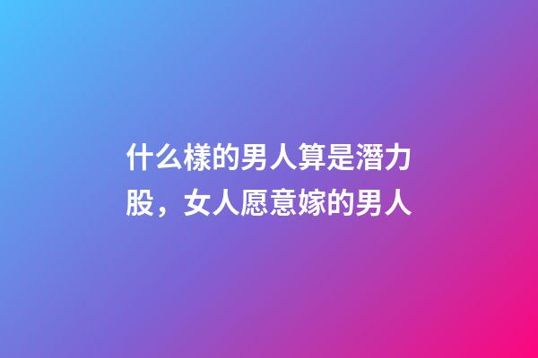 什么樣的男人算是潛力股，女人愿意嫁的男人-第1張-觀點-玄機派