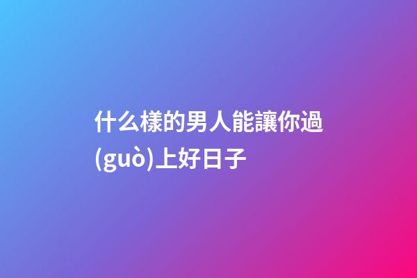 什么樣的男人能讓你過(guò)上好日子