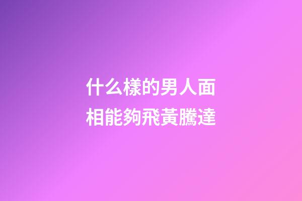 什么樣的男人面相能夠飛黃騰達