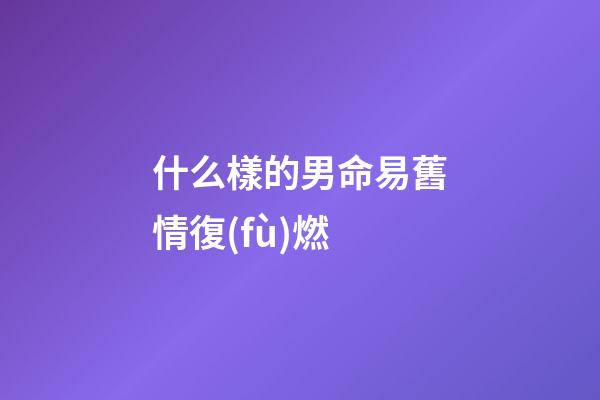 什么樣的男命易舊情復(fù)燃