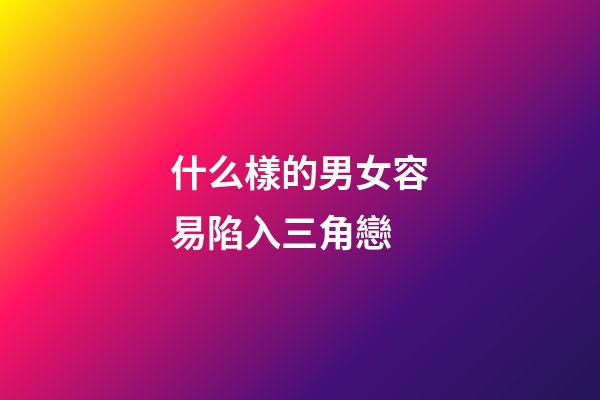什么樣的男女容易陷入三角戀