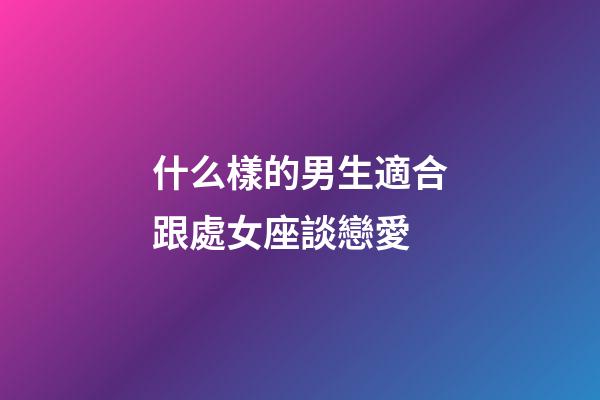 什么樣的男生適合跟處女座談戀愛-第1張-星座運勢-玄機派
